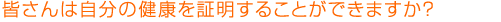 皆さんは自分の健康を証明することができますか?